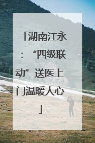 湖南江永：“四级联动”送医上门温暖人心