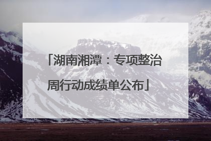 湖南湘潭：专项整治周行动成绩单公布