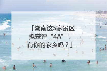 湖南这5家景区拟获评“4A”，有你的家乡吗？