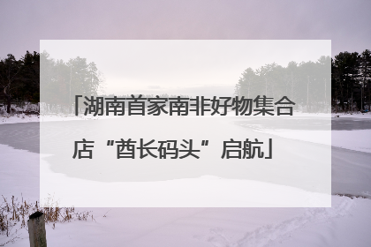 湖南首家南非好物集合店“酋长码头”启航