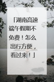 湖南高速端午假期不免费！怎么出行方便，看过来！