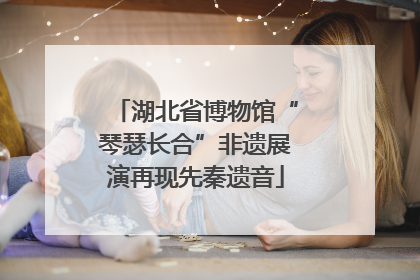 湖北省博物馆“琴瑟长合”非遗展演再现先秦遗音