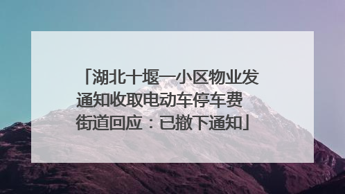 湖北十堰一小区物业发通知收取电动车停车费 街道回应：已撤下通知