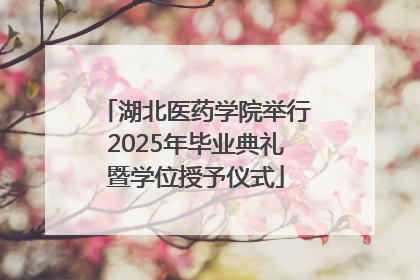 湖北医药学院举行2025年毕业典礼暨学位授予仪式