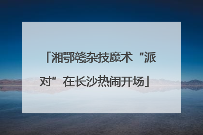 湘鄂赣杂技魔术“派对”在长沙热闹开场