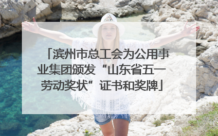 滨州市总工会为公用事业集团颁发“山东省五一劳动奖状”证书和奖牌