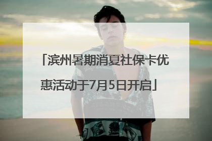 滨州暑期消夏社保卡优惠活动于7月5日开启