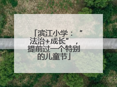 滨江小学：“法治+成长”，提前过一个特别的儿童节
