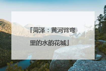 菏泽：黄河臂弯里的水韵花城