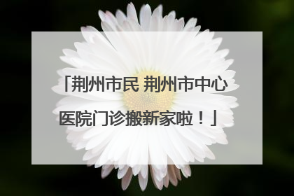 荆州市民 荆州市中心医院门诊搬新家啦！