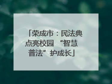 荣成市：民法典点亮校园 “智慧普法”护成长