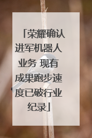 荣耀确认进军机器人业务 现有成果跑步速度已破行业纪录