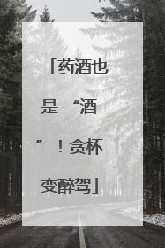 药酒也是 “酒”！贪杯变醉驾