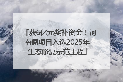 获6亿元奖补资金！河南俩项目入选2025年生态修复示范工程