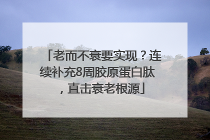 老而不衰要实现？连续补充8周胶原蛋白肽，直击衰老根源