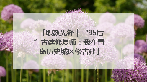 职教先锋｜“95后”古建修复师：我在青岛历史城区修古建
