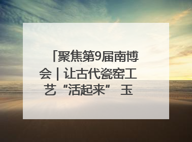 聚焦第9届南博会｜让古代瓷窑工艺“活起来” 玉溪传承瓷窑工艺将出展南博会