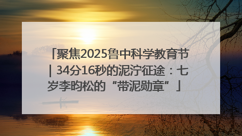 聚焦2025鲁中科学教育节｜34分16秒的泥泞征途：七岁李昀松的“带泥勋章”