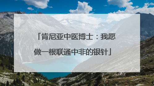 肯尼亚中医博士：我愿做一根联通中非的银针