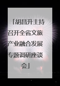 胡昌升主持召开全省文旅产业融合发展专题调研座谈会