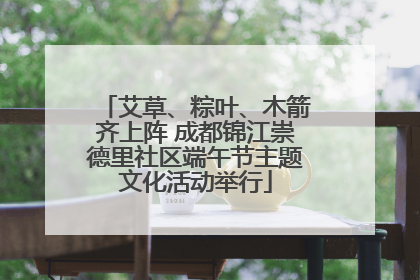 艾草、粽叶、木箭齐上阵 成都锦江崇德里社区端午节主题文化活动举行