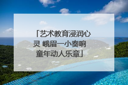 艺术教育浸润心灵 峨眉一小奏响童年动人乐章
