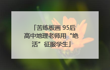 苦练板画 95后高中地理老师用“绝活”征服学生