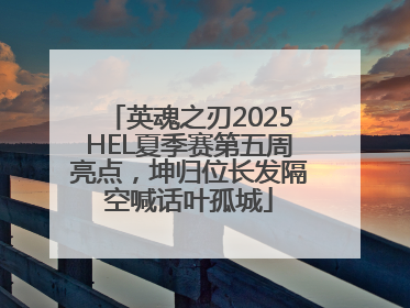 英魂之刃2025HEL夏季赛第五周亮点，坤归位长发隔空喊话叶孤城