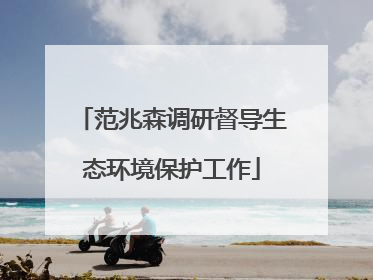 范兆森调研督导生态环境保护工作
