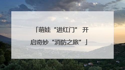 萌娃“进红门” 开启奇妙“消防之旅”