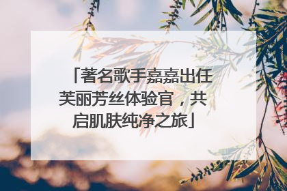 著名歌手嘉嘉出任芙丽芳丝体验官，共启肌肤纯净之旅