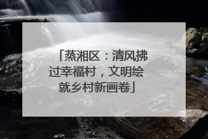 蒸湘区：清风拂过幸福村，文明绘就乡村新画卷
