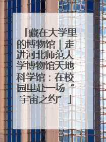 藏在大学里的博物馆｜走进河北师范大学博物馆天地科学馆：在校园里赴一场“宇宙之约”