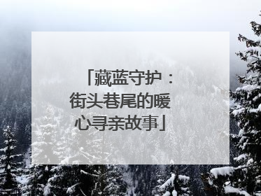 藏蓝守护：街头巷尾的暖心寻亲故事