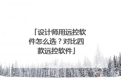 设计师用远控软件怎么选？对比四款远控软件