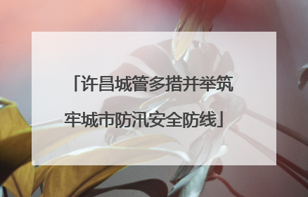 许昌城管多措并举筑牢城市防汛安全防线
