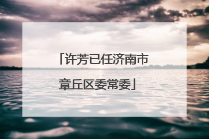 许芳已任济南市章丘区委常委
