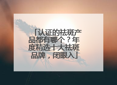 认证的祛斑产品都有哪个？年度精选十大祛斑品牌，闭眼入