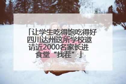 让学生吃得饱吃得好 四川达州这所学校邀请近2000名家长进食堂“找茬”