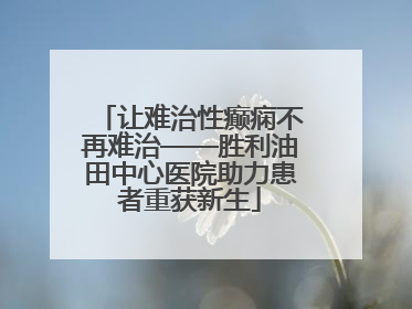 让难治性癫痫不再难治——胜利油田中心医院助力患者重获新生