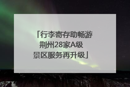 行李寄存助畅游 荆州28家A级景区服务再升级