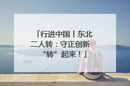 行进中国丨东北二人转：守正创新“转”起来！