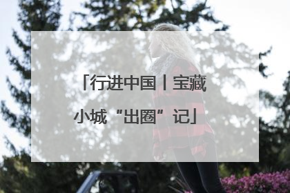 行进中国丨宝藏小城“出圈”记