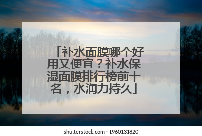 补水面膜哪个好用又便宜？补水保湿面膜排行榜前十名，水润力持久