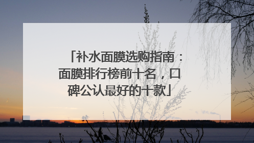 补水面膜选购指南：面膜排行榜前十名，口碑公认最好的十款