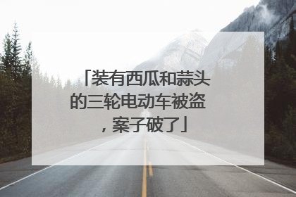 装有西瓜和蒜头的三轮电动车被盗，案子破了