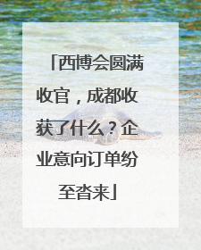 西博会圆满收官，成都收获了什么？企业意向订单纷至沓来