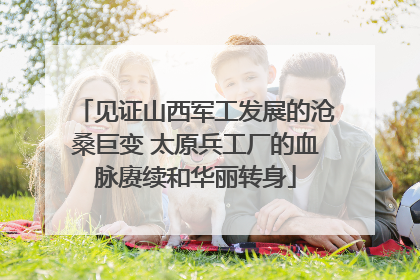 见证山西军工发展的沧桑巨变 太原兵工厂的血脉赓续和华丽转身