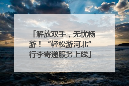 解放双手，无忧畅游！“轻松游河北”行李寄递服务上线