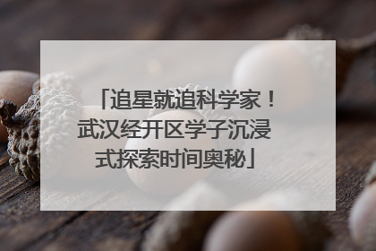 追星就追科学家！武汉经开区学子沉浸式探索时间奥秘